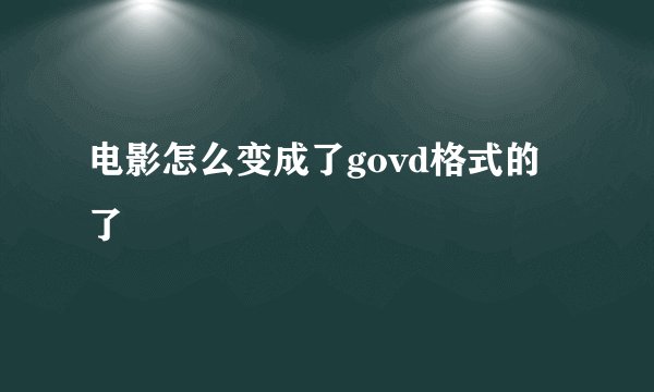 电影怎么变成了govd格式的了