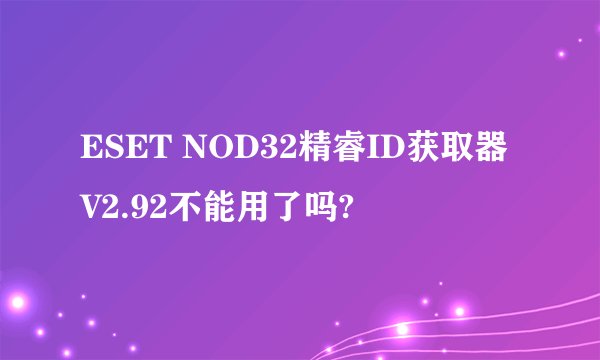 ESET NOD32精睿ID获取器V2.92不能用了吗?