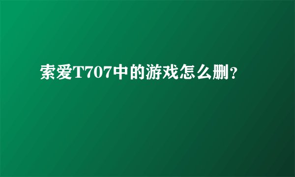 索爱T707中的游戏怎么删？