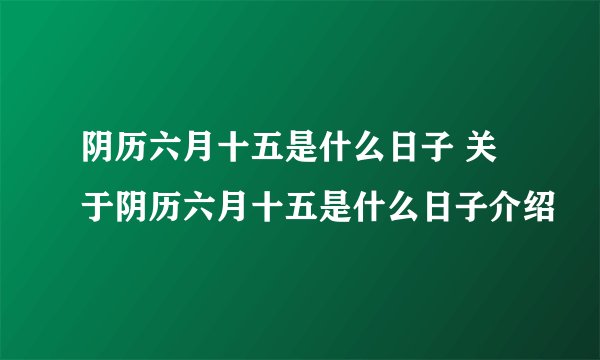阴历六月十五是什么日子 关于阴历六月十五是什么日子介绍