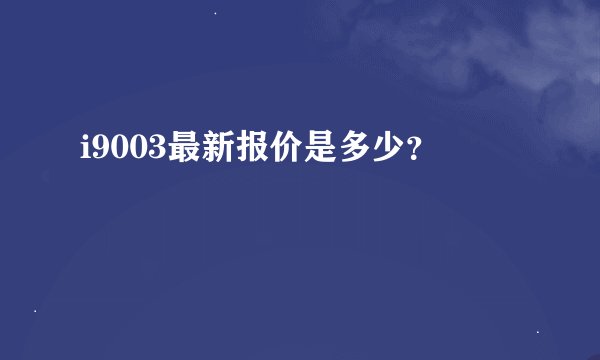 i9003最新报价是多少？
