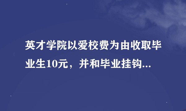 英才学院以爱校费为由收取毕业生10元，并和毕业挂钩，引起学生不满，你是主管部门人员，你怎么办?
