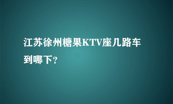 江苏徐州糖果KTV座几路车 到哪下？