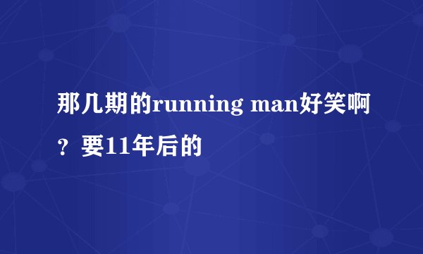 那几期的running man好笑啊？要11年后的