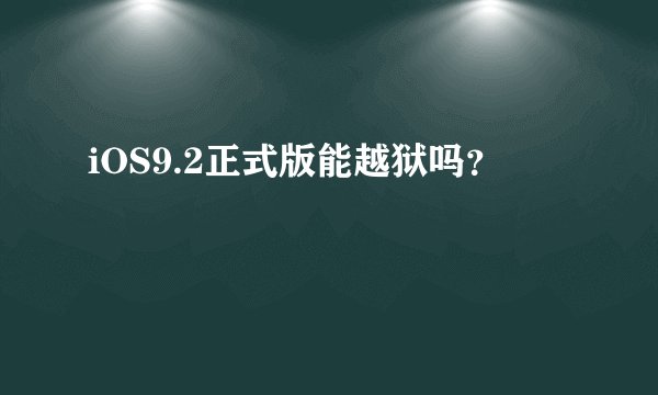 iOS9.2正式版能越狱吗？