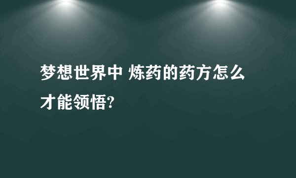 梦想世界中 炼药的药方怎么才能领悟?
