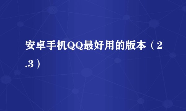安卓手机QQ最好用的版本（2.3）