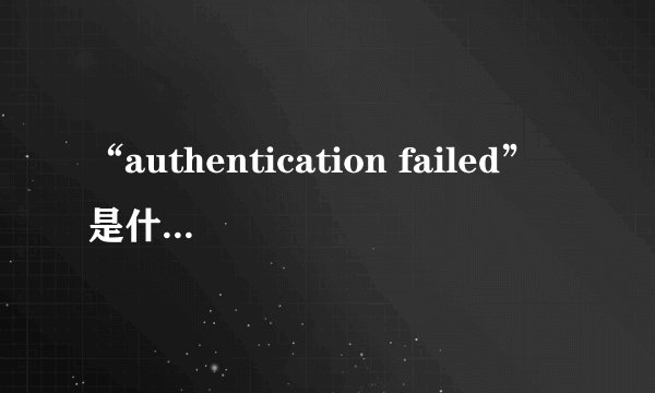 “authentication failed”是什么意思？