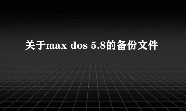 关于max dos 5.8的备份文件