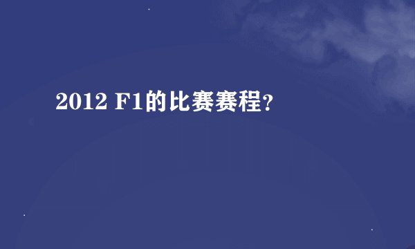 2012 F1的比赛赛程？
