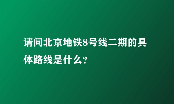 请问北京地铁8号线二期的具体路线是什么？
