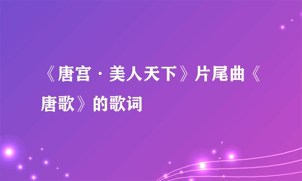 《唐宫·美人天下》片尾曲《唐歌》的歌词
