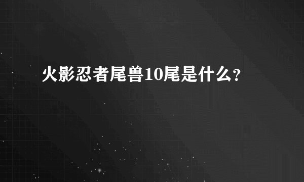 火影忍者尾兽10尾是什么？