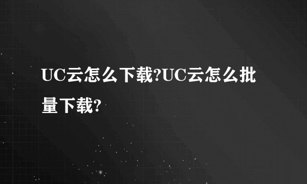 UC云怎么下载?UC云怎么批量下载?