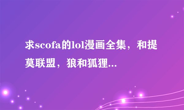 求scofa的lol漫画全集，和提莫联盟，狼和狐狸，掉线后的英雄联盟