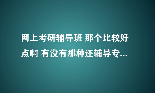 网上考研辅导班 那个比较好点啊 有没有那种还辅导专业课的 谢谢，如果好的可以追加分，我考的是中农微生物