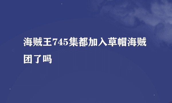 海贼王745集都加入草帽海贼团了吗
