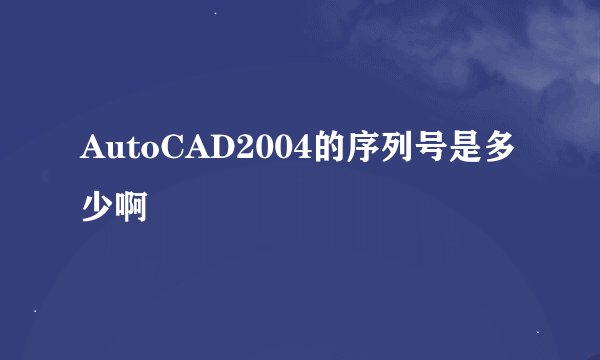 AutoCAD2004的序列号是多少啊