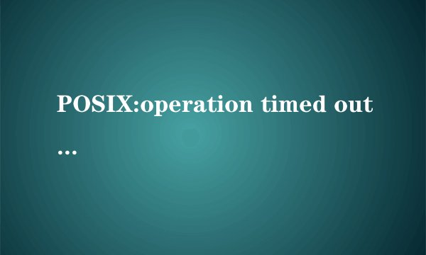 POSIX:operation timed out这是什么问题 求解决~