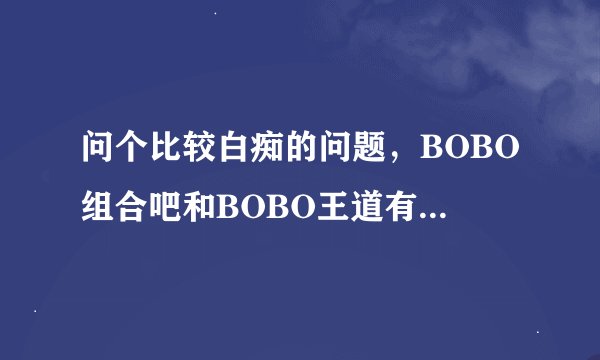 问个比较白痴的问题，BOBO组合吧和BOBO王道有什么区别吗？