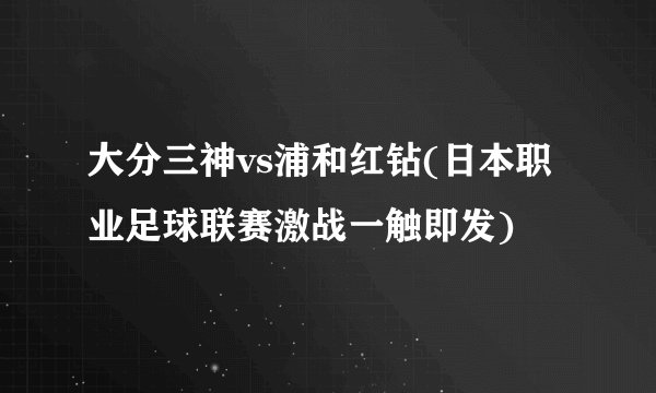 大分三神vs浦和红钻(日本职业足球联赛激战一触即发)