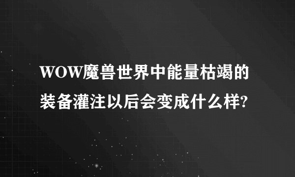 WOW魔兽世界中能量枯竭的装备灌注以后会变成什么样?