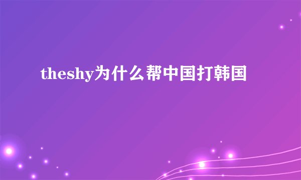 theshy为什么帮中国打韩国