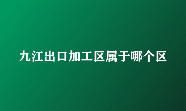 九江出口加工区属于哪个区