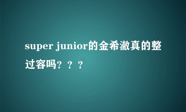 super junior的金希澈真的整过容吗？？？