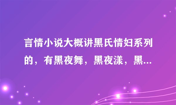 言情小说大概讲黑氏情妇系列的，有黑夜舞，黑夜漾，黑夜冷等的都叫什么名字呢？我找了很久了，谢谢