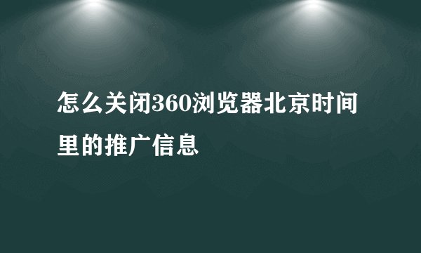怎么关闭360浏览器北京时间里的推广信息