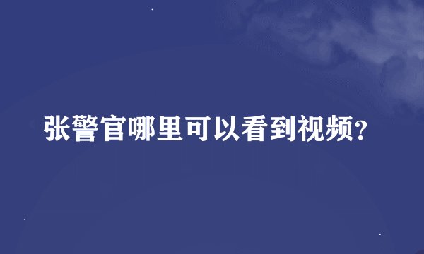 张警官哪里可以看到视频？