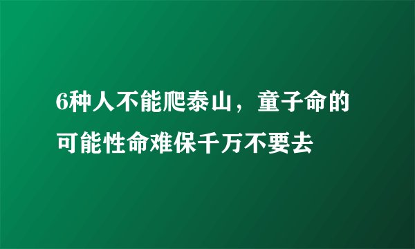 6种人不能爬泰山，童子命的可能性命难保千万不要去