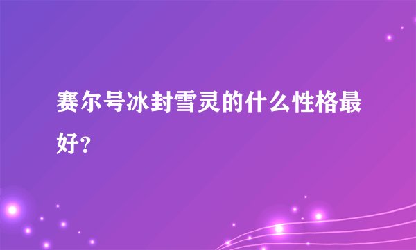 赛尔号冰封雪灵的什么性格最好？