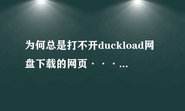 为何总是打不开duckload网盘下载的网页···总是出现页面错误