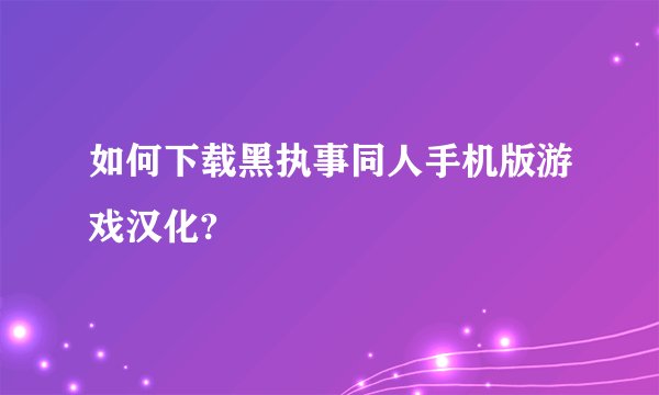 如何下载黑执事同人手机版游戏汉化?