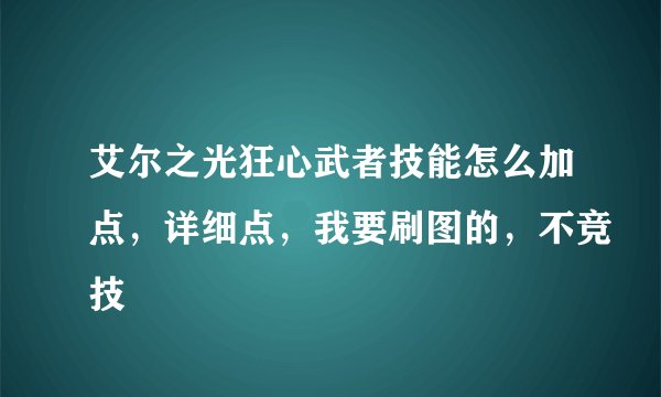 艾尔之光狂心武者技能怎么加点，详细点，我要刷图的，不竞技