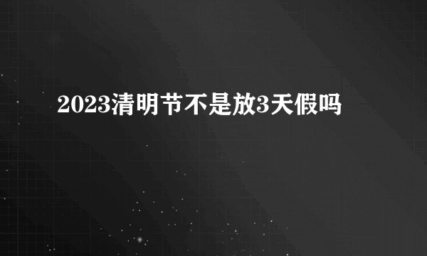 2023清明节不是放3天假吗