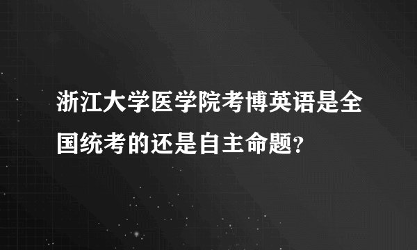 浙江大学医学院考博英语是全国统考的还是自主命题？