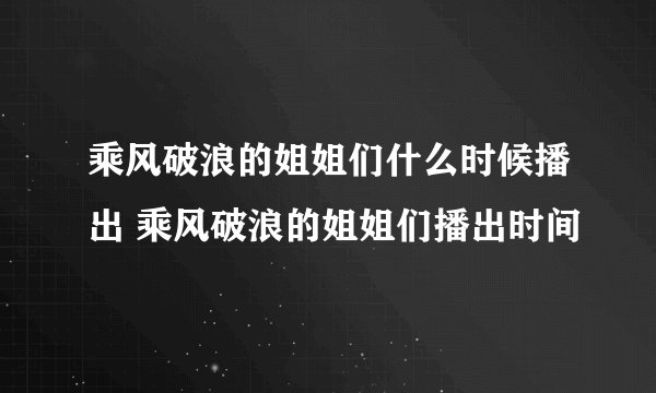乘风破浪的姐姐们什么时候播出 乘风破浪的姐姐们播出时间
