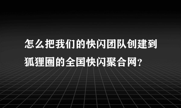 怎么把我们的快闪团队创建到狐狸圈的全国快闪聚合网？