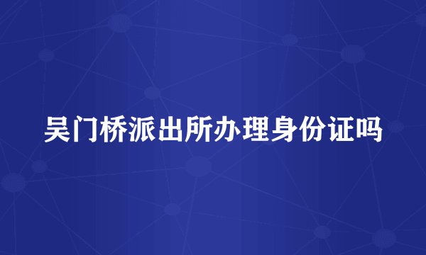吴门桥派出所办理身份证吗
