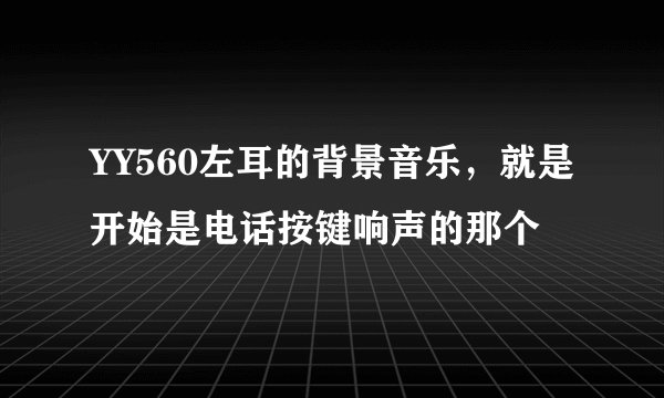 YY560左耳的背景音乐，就是开始是电话按键响声的那个