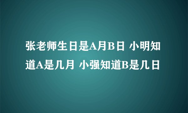 张老师生日是A月B日 小明知道A是几月 小强知道B是几日