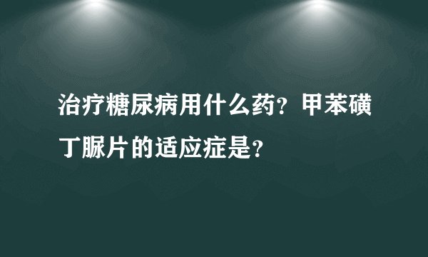 治疗糖尿病用什么药？甲苯磺丁脲片的适应症是？