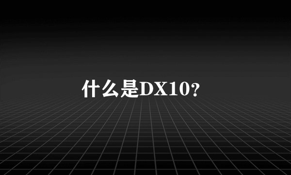 什么是DX10？