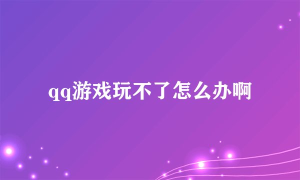 qq游戏玩不了怎么办啊