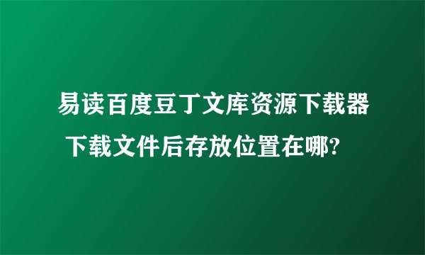 易读百度豆丁文库资源下载器 下载文件后存放位置在哪?