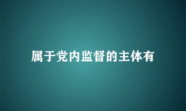 属于党内监督的主体有