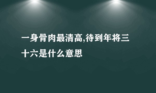 一身骨肉最清高,待到年将三十六是什么意思